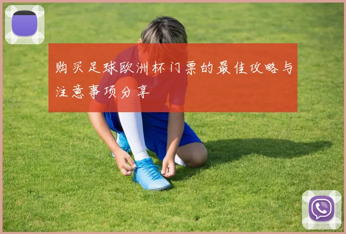 购买足球欧洲杯门票的最佳攻略与注意事项分享