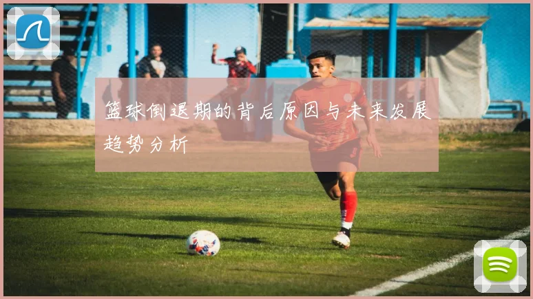 篮球倒退期的背后原因与未来发展趋势分析