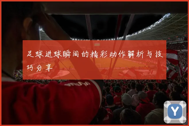 足球进球瞬间的精彩动作解析与技巧分享