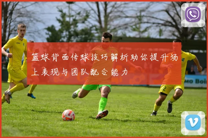 篮球背面传球技巧解析助你提升场上表现与团队配合能力