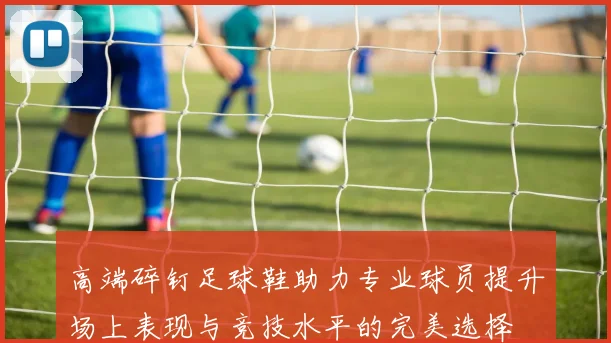 高端碎钉足球鞋助力专业球员提升场上表现与竞技水平的完美选择