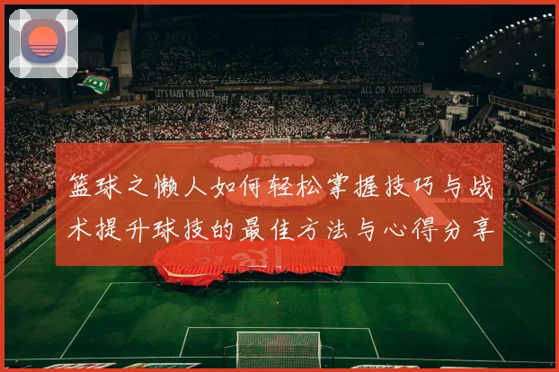 篮球之懒人如何轻松掌握技巧与战术提升球技的最佳方法与心得分享