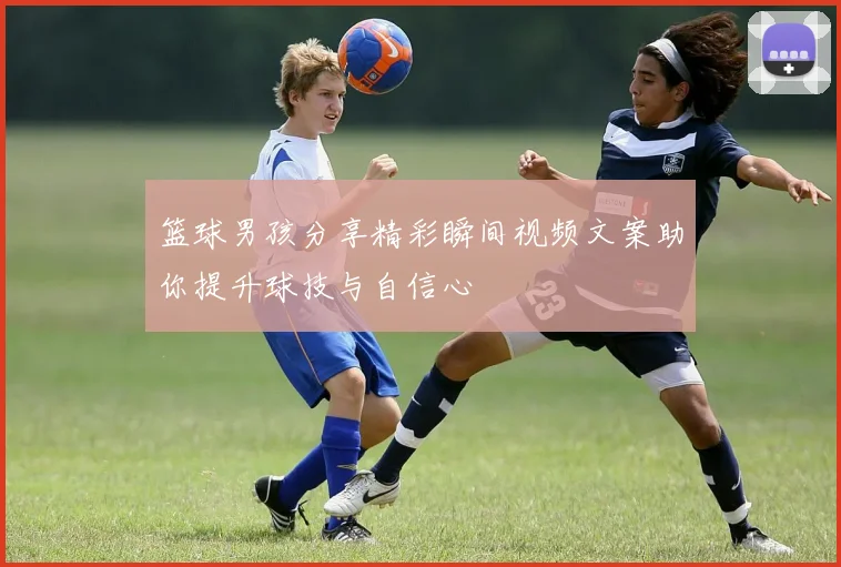 篮球男孩分享精彩瞬间视频文案助你提升球技与自信心