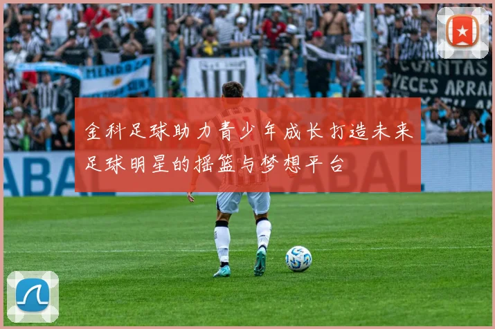 金科足球助力青少年成长打造未来足球明星的摇篮与梦想平台