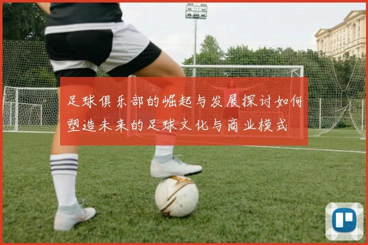 足球俱乐部的崛起与发展探讨如何塑造未来的足球文化与商业模式